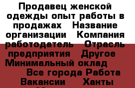 Продавец женской одежды-опыт работы в продажах › Название организации ­ Компания-работодатель › Отрасль предприятия ­ Другое › Минимальный оклад ­ 20 000 - Все города Работа » Вакансии   . Ханты-Мансийский